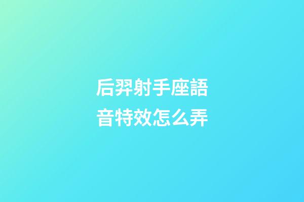 后羿射手座語音特效怎么弄-第1張-星座運勢-玄機派