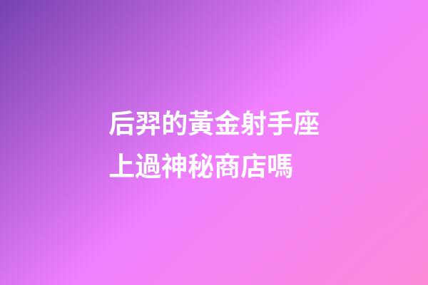 后羿的黃金射手座上過神秘商店嗎-第1張-星座運勢-玄機派