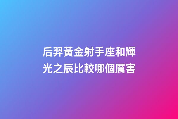后羿黃金射手座和輝光之辰比較哪個厲害-第1張-星座運勢-玄機派