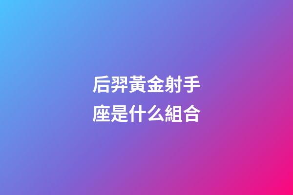 后羿黃金射手座是什么組合-第1張-星座運勢-玄機派