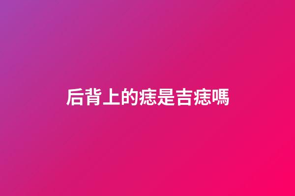 后背上的痣是吉痣嗎