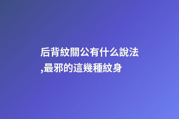 后背紋關公有什么說法,最邪的這幾種紋身-第1張-觀點-玄機派