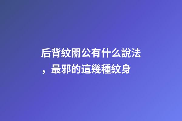 后背紋關公有什么說法，最邪的這幾種紋身-第1張-觀點-玄機派