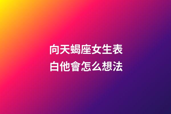 向天蝎座女生表白他會怎么想法-第1張-星座運勢-玄機派