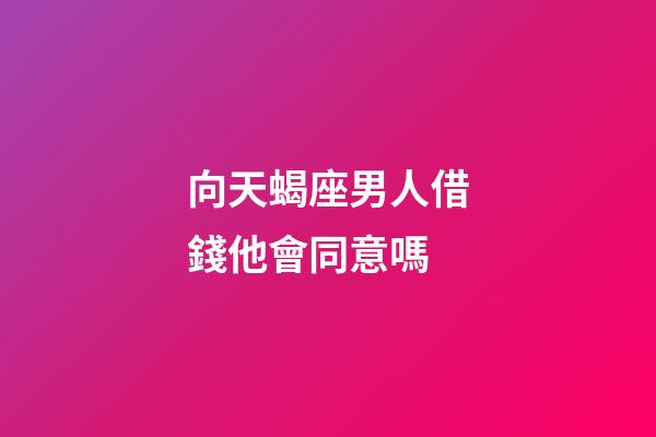 向天蝎座男人借錢他會同意嗎-第1張-星座運勢-玄機派
