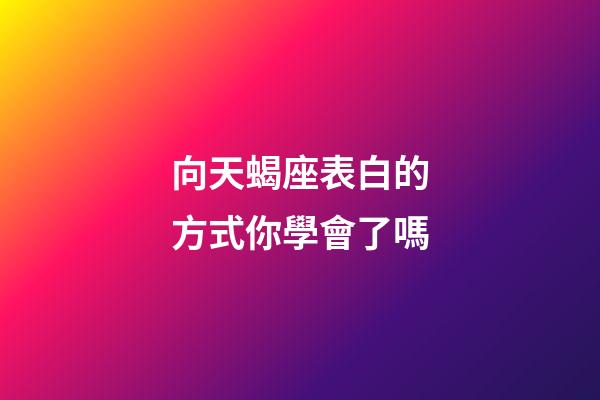 向天蝎座表白的方式你學會了嗎-第1張-星座運勢-玄機派