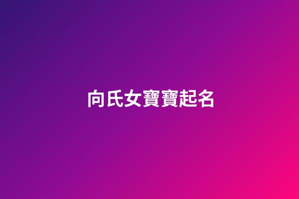 向氏女寶寶起名(單名)(2023年向姓女嬰兒名字)-第1張-女孩起名-玄機派