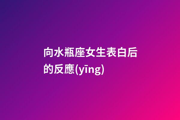向水瓶座女生表白后的反應(yīng)-第1張-星座運(yùn)勢(shì)-玄機(jī)派