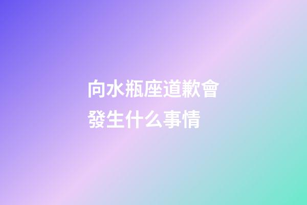 向水瓶座道歉會發生什么事情-第1張-星座運勢-玄機派
