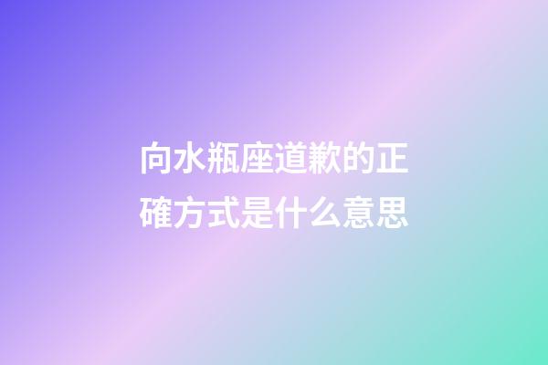 向水瓶座道歉的正確方式是什么意思-第1張-星座運勢-玄機派