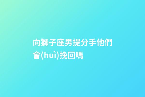 向獅子座男提分手他們會(huì)挽回嗎-第1張-星座運(yùn)勢(shì)-玄機(jī)派
