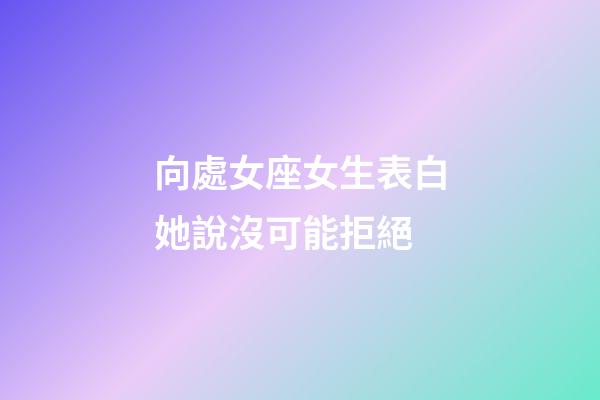 向處女座女生表白她說沒可能拒絕-第1張-星座運勢-玄機派