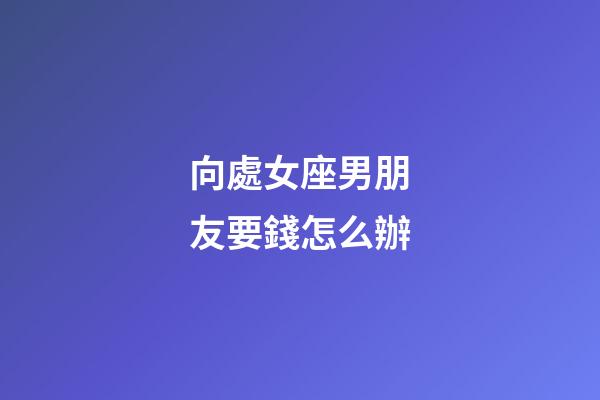 向處女座男朋友要錢怎么辦-第1張-星座運勢-玄機派