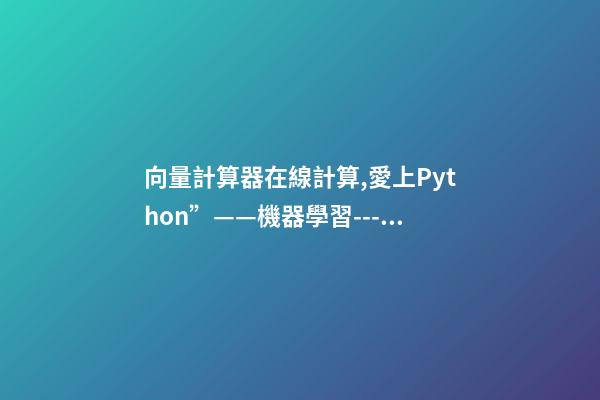 向量計算器在線計算,愛上Python”——機器學習---多變量的回歸問題-第1張-觀點-玄機派