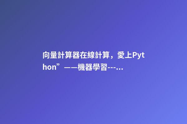 向量計算器在線計算，愛上Python”——機器學習---多變量的回歸問題