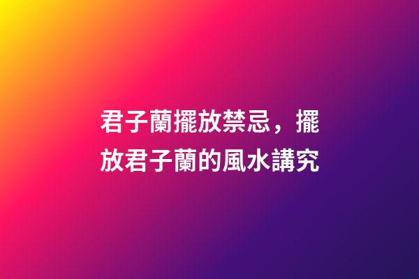 君子蘭擺放禁忌，擺放君子蘭的風水講究