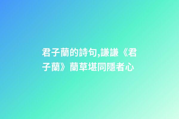 君子蘭的詩句,謙謙《君子蘭》蘭草堪同隱者心-第1張-觀點-玄機派