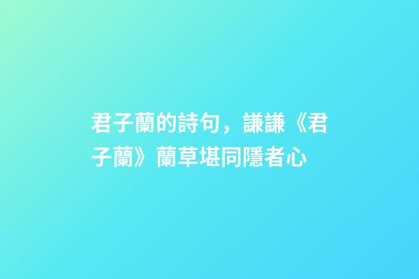 君子蘭的詩句，謙謙《君子蘭》蘭草堪同隱者心-第1張-觀點-玄機派