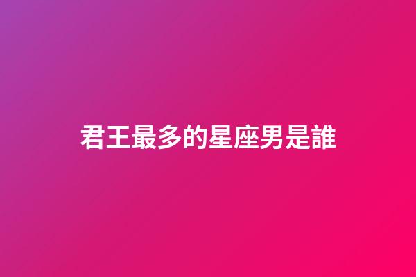 君王最多的星座男是誰