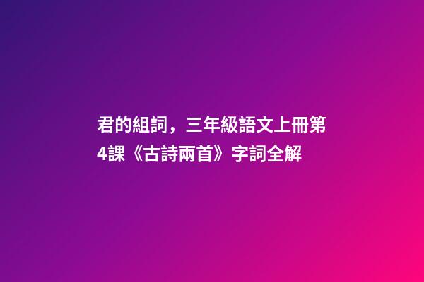 君的組詞，三年級語文上冊第4課《古詩兩首》字詞全解-第1張-觀點-玄機派