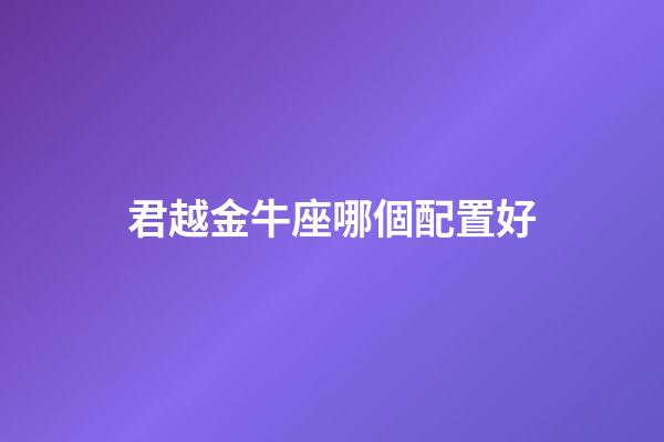 君越金牛座哪個配置好-第1張-星座運勢-玄機派