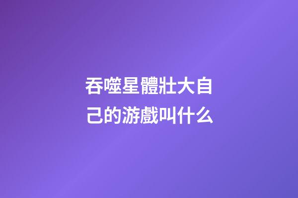 吞噬星體壯大自己的游戲叫什么-第1張-星座運勢-玄機派