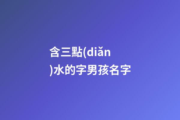 含三點(diǎn)水的字男孩名字(含三點(diǎn)水的字男孩名字有哪些)-第1張-男孩起名-玄機(jī)派