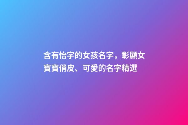 含有怡字的女孩名字，彰顯女寶寶俏皮、可愛的名字精選-第1張-觀點(diǎn)-玄機(jī)派
