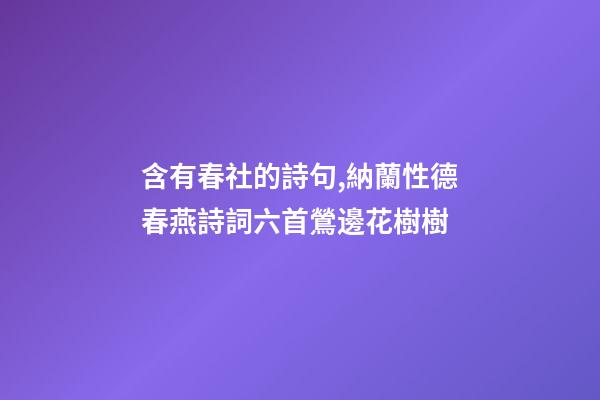 含有春社的詩句,納蘭性德春燕詩詞六首鶯邊花樹樹-第1張-觀點-玄機派