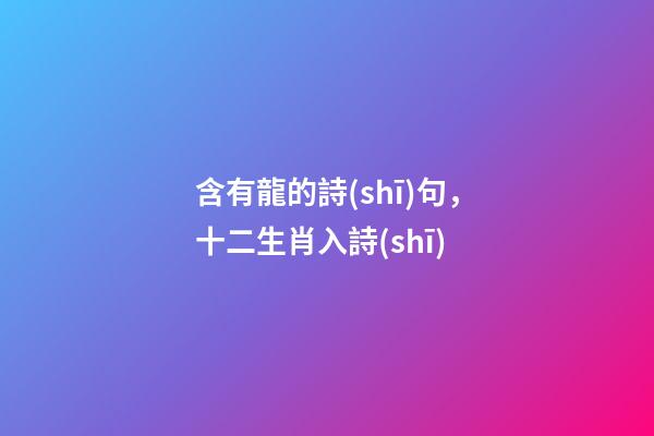 含有龍的詩(shī)句，十二生肖入詩(shī)-第1張-觀點(diǎn)-玄機(jī)派