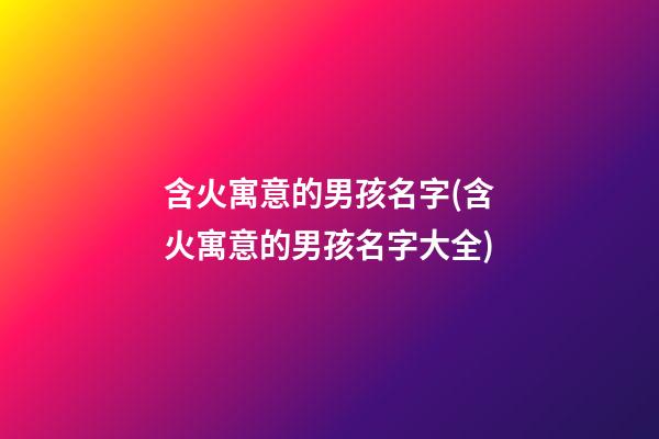 含火寓意的男孩名字(含火寓意的男孩名字大全)