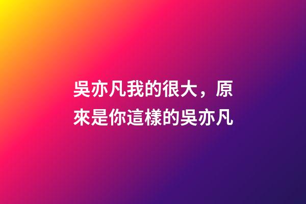 吳亦凡我的很大，原來是你這樣的吳亦凡-第1張-觀點-玄機派