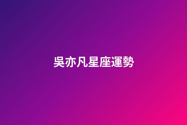 吳亦凡星座運勢-第1張-星座運勢-玄機派