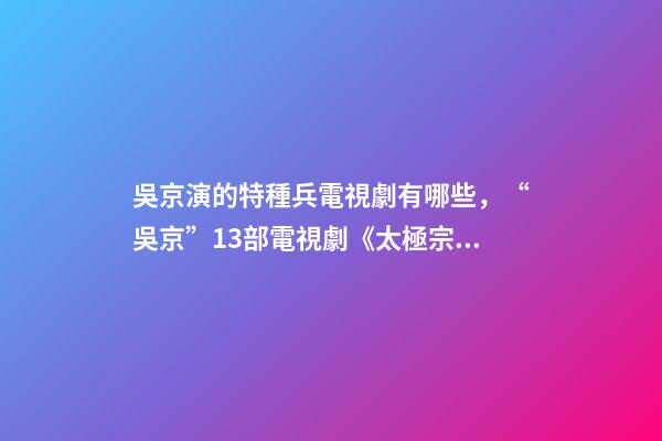 吳京演的特種兵電視劇有哪些，“吳京”13部電視劇《太極宗師》最經典-第1張-觀點-玄機派