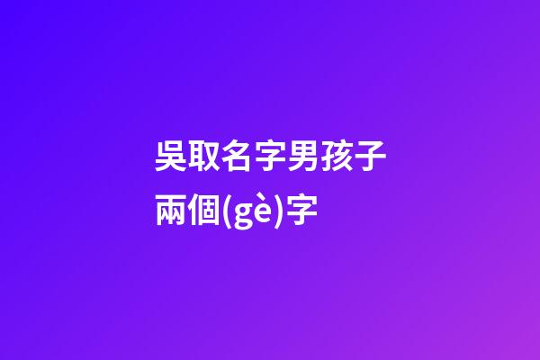 吳取名字男孩子兩個(gè)字(吳取兩個(gè)字的名字)-第1張-男孩起名-玄機(jī)派