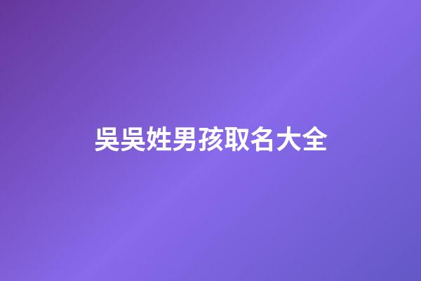 吳吳姓男孩取名大全(吳姓男孩子取名字)-第1張-男孩起名-玄機派