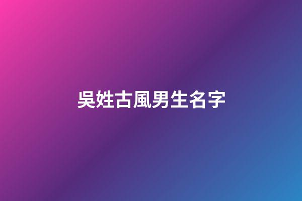 吳姓古風男生名字(吳姓古風文雅的男孩名字)-第1張-男孩起名-玄機派