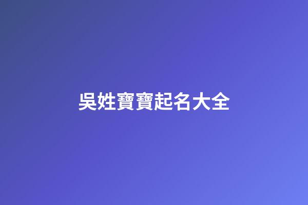 吳姓寶寶起名大全(吳姓寶寶起名大全男孩名字)-第1張-男孩起名-玄機派