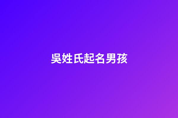 吳姓氏起名男孩(吳姓氏起名男孩有藝術前程似錦的名字)-第1張-男孩起名-玄機派
