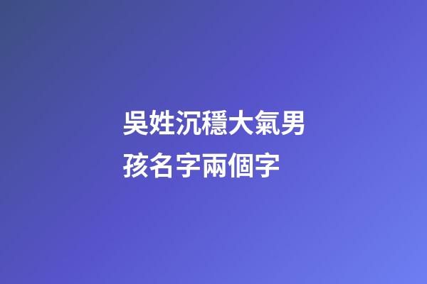 吳姓沉穩大氣男孩名字兩個字(吳姓聽過最順口的名字)-第1張-男孩起名-玄機派