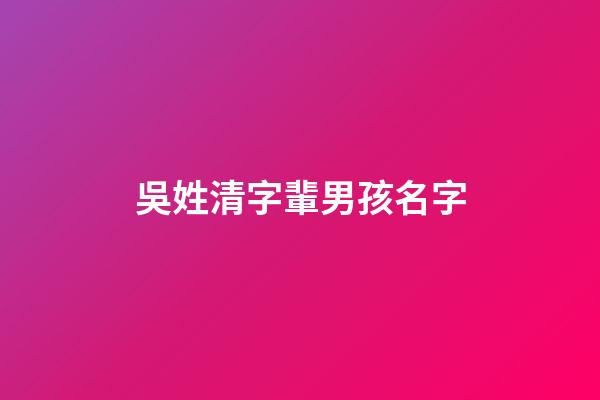 吳姓清字輩男孩名字(吳什么清好聽)-第1張-男孩起名-玄機派