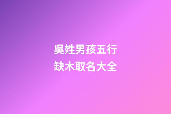 吳姓男孩五行缺木取名大全(2023姓吳的男孩缺木名字)-第1張-男孩起名-玄機(jī)派