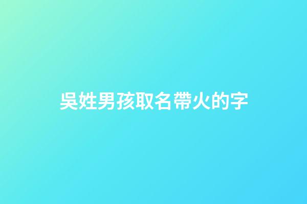 吳姓男孩取名帶火的字(吳姓帶火字旁的字男孩取名)-第1張-男孩起名-玄機(jī)派