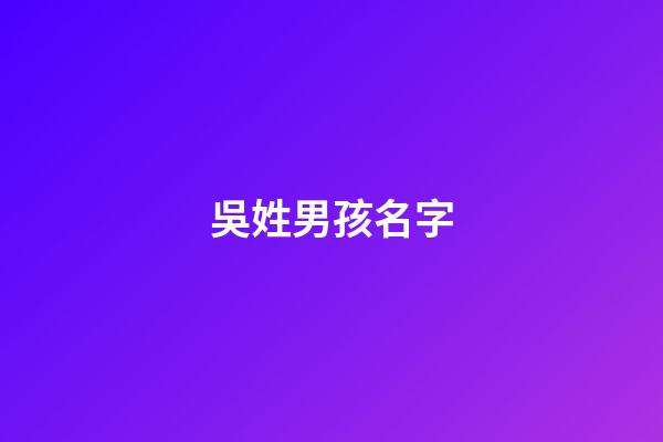 吳姓男孩名字(吳姓男孩名字大全屬龍)-第1張-男孩起名-玄機派