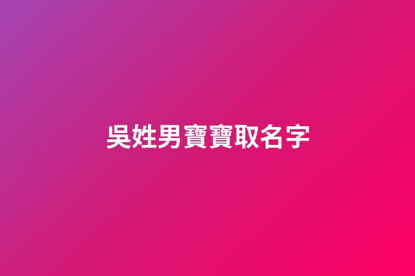 吳姓男寶寶取名字(吳字取名男寶寶三個字)-第1張-男孩起名-玄機(jī)派