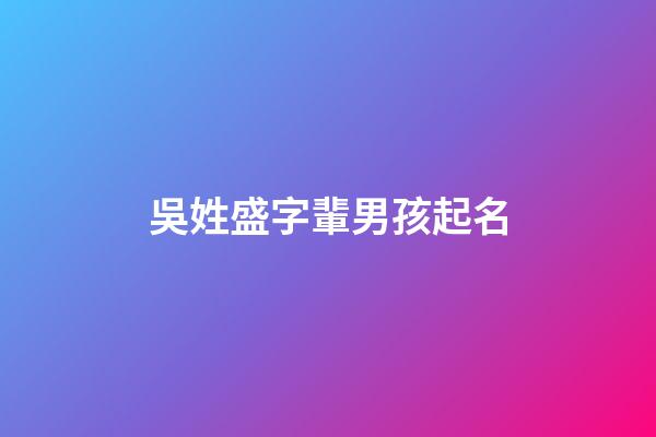 吳姓盛字輩男孩起名(吳姓盛字輩男孩起名字大全)-第1張-男孩起名-玄機派