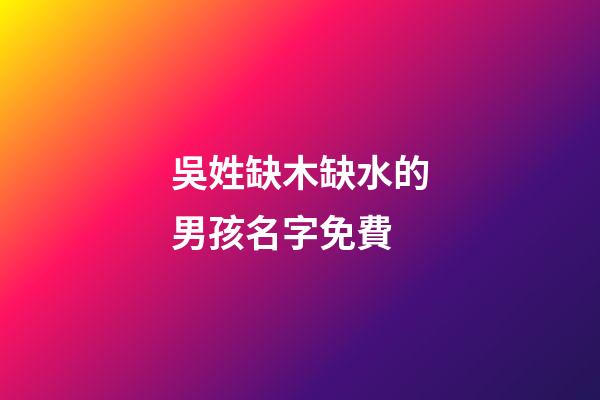 吳姓缺木缺水的男孩名字免費(吳姓男孩缺水取名大全)-第1張-男孩起名-玄機派