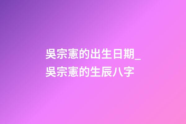 吳宗憲的出生日期_吳宗憲的生辰八字