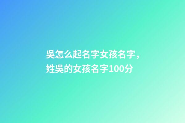吳怎么起名字女孩名字，姓吳的女孩名字100分-第1張-觀點-玄機派