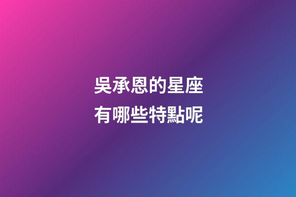 吳承恩的星座有哪些特點呢-第1張-星座運勢-玄機派